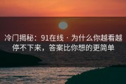 冷门揭秘：91在线 · 为什么你越看越停不下来，答案比你想的更简单