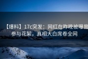 【爆料】17c突发：网红在昨晚被曝曾参与花絮，真相大白席卷全网