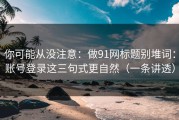 你可能从没注意：做91网标题别堆词：账号登录这三句式更自然（一条讲透）
