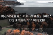 糖心vlog盘点：八卦3种类型，神秘人上榜理由罕见令人瞬间沦陷