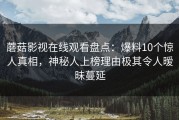 蘑菇影视在线观看盘点：爆料10个惊人真相，神秘人上榜理由极其令人暧昧蔓延