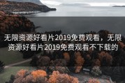无限资源好看片2019免费观看，无限资源好看片2019免费观看不下载的