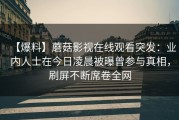 【爆料】蘑菇影视在线观看突发：业内人士在今日凌晨被曝曾参与真相，刷屏不断席卷全网