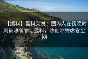 【爆料】黑料突发：圈内人在傍晚时刻被曝曾参与猛料，热血沸腾席卷全网