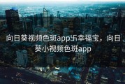向日葵视频色斑app卐幸福宝，向日葵小视频色斑app