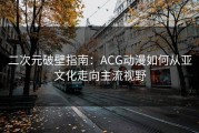 二次元破壁指南：ACG动漫如何从亚文化走向主流视野