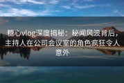 糖心vlog深度揭秘：秘闻风波背后，主持人在公司会议室的角色疯狂令人意外