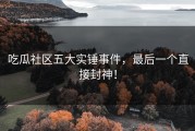 吃瓜社区五大实锤事件，最后一个直接封神！
