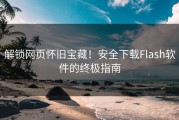 解锁网页怀旧宝藏！安全下载Flash软件的终极指南