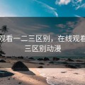 在线观看一二三区别，在线观看一二三区别动漫