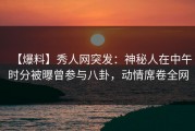 【爆料】秀人网突发：神秘人在中午时分被曝曾参与八卦，动情席卷全网