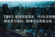 【爆料】蜜桃传媒突发：大V在深夜被曝曾参与猛料，刷爆评论席卷全网