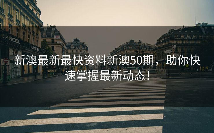新澳最新最快资料新澳50期，助你快速掌握最新动态！