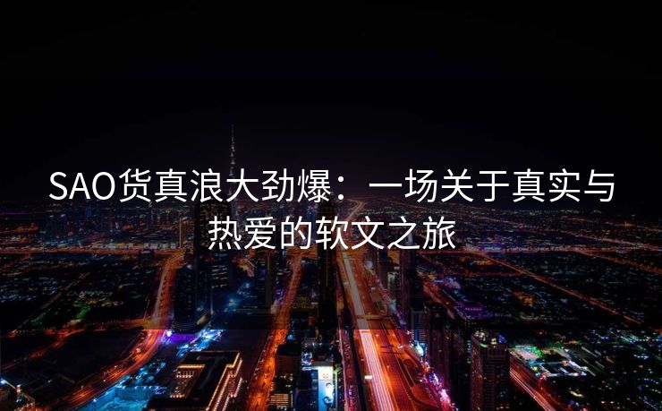 SAO货真浪大劲爆：一场关于真实与热爱的软文之旅