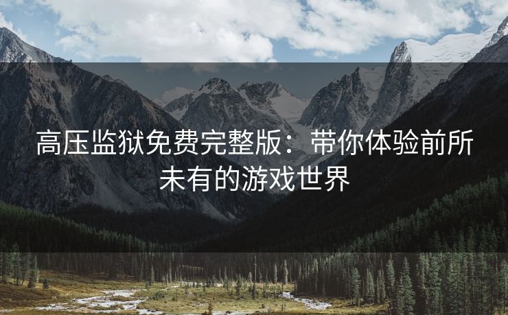 高压监狱免费完整版：带你体验前所未有的游戏世界