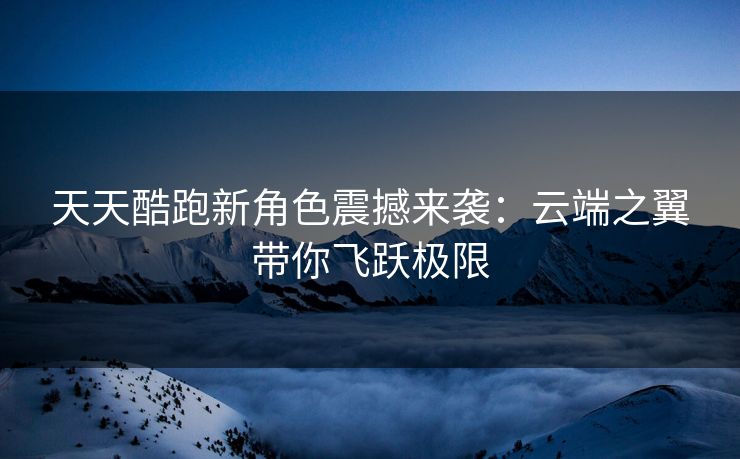 天天酷跑新角色震撼来袭：云端之翼带你飞跃极限