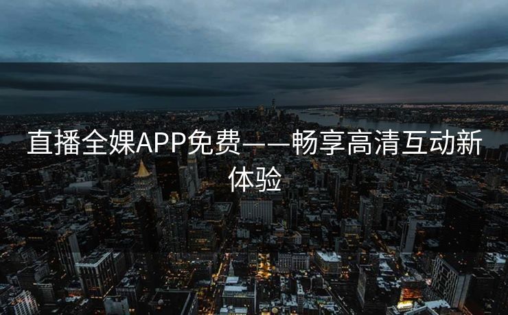 直播全婐APP免费——畅享高清互动新体验