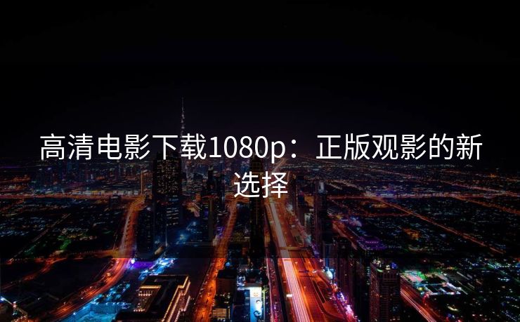 高清电影下载1080p：正版观影的新选择