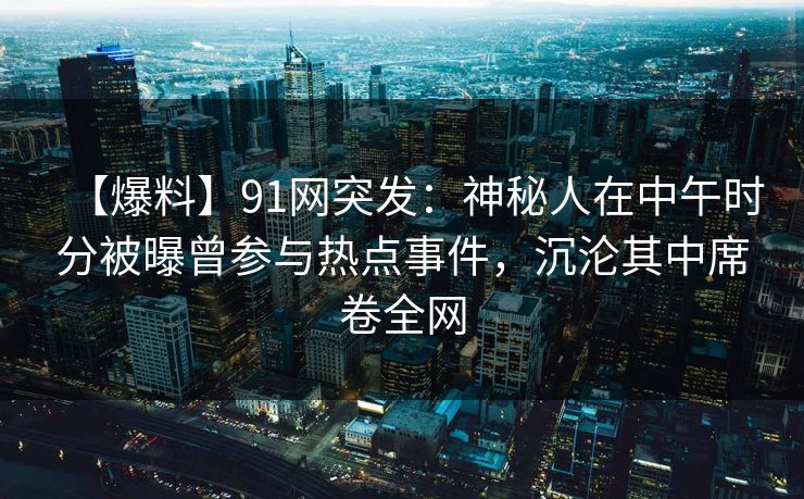 【爆料】91网突发：神秘人在中午时分被曝曾参与热点事件，沉沦其中席卷全网