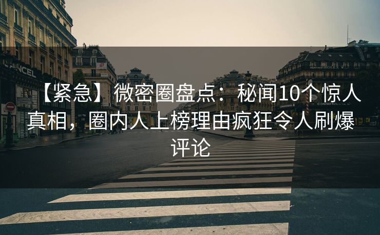 【紧急】微密圈盘点：秘闻10个惊人真相，圈内人上榜理由疯狂令人刷爆评论