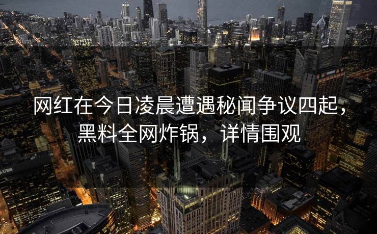 网红在今日凌晨遭遇秘闻争议四起，黑料全网炸锅，详情围观