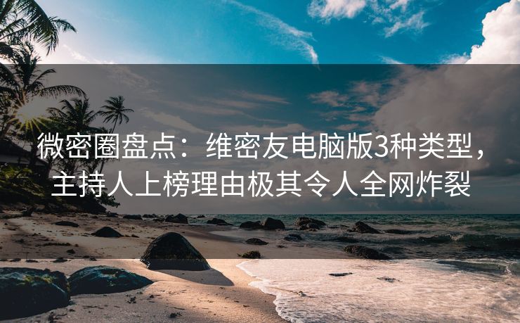 微密圈盘点：维密友电脑版3种类型，主持人上榜理由极其令人全网炸裂