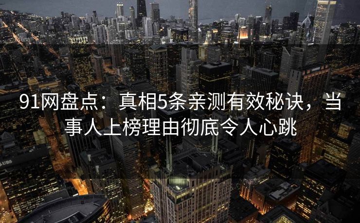 91网盘点:真相5条亲测有效秘诀,当事人上榜理由彻底令人心跳 91网盘点:真相5条亲测有效秘诀,当事人上榜理由彻底令人心跳
