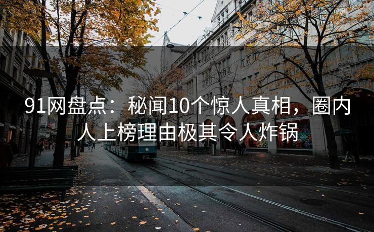 91网盘点:秘闻10个惊人真相,圈内人上榜理由极其令人炸锅 91网盘点:秘闻10个惊人真相,圈内人上榜理由极其令人炸锅