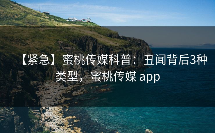 【紧急】蜜桃传媒科普:丑闻背后3种类型,蜜桃传媒 app 【紧急】蜜桃传媒科普:丑闻背后3种类型,蜜桃传媒 app