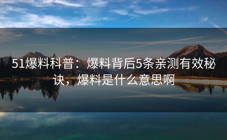 51爆料科普:爆料背后5条亲测有效秘诀,爆料是什么意思啊 51爆料科普:爆料背后5条亲测有效秘诀,爆料是什么意思啊