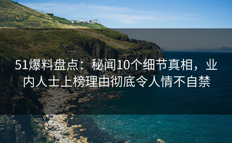 51爆料盘点:秘闻10个细节真相,业内人士上榜理由彻底令人情不自禁 51爆料盘点:秘闻10个细节真相,业内人士上榜理由彻底令人情不自禁