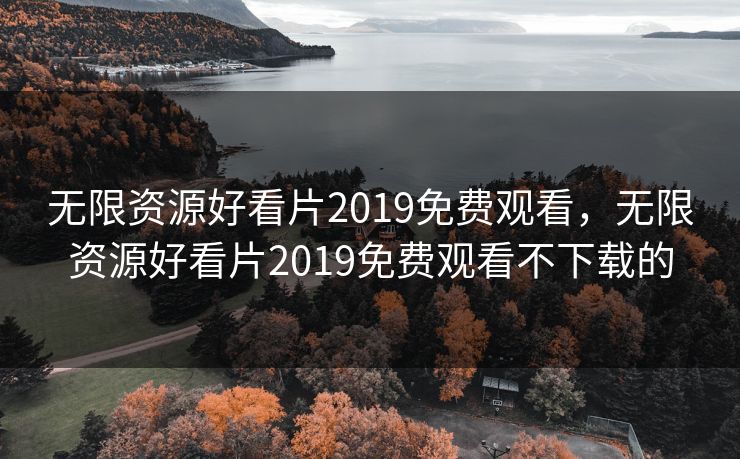 无限资源好看片2019免费观看,无限资源好看片2019免费观看不下载的 无限资源好看片2019免费观看,无限资源好看片2019免费观看不下载的