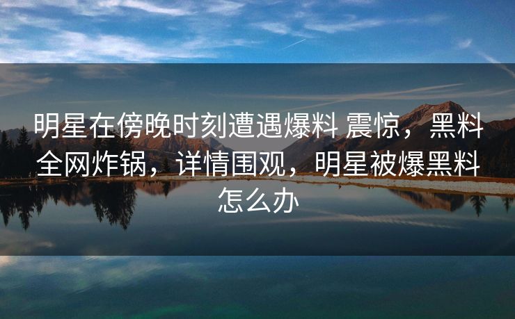 明星在傍晚时刻遭遇爆料 震惊,黑料全网炸锅,详情围观,明星被爆黑料怎么办 明星在傍晚时刻遭遇爆料 震惊,黑料全网炸锅,详情围观,明星被爆黑料怎么办
