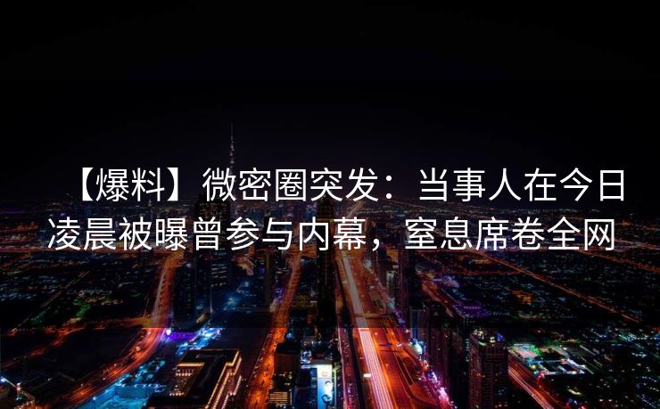 【爆料】微密圈突发：当事人在今日凌晨被曝曾参与内幕，窒息席卷全网