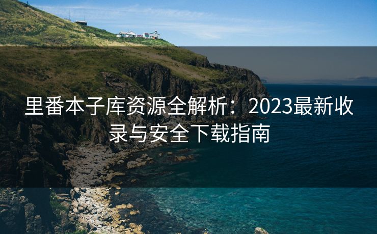 里番本子库资源全解析:2023最新收录与安全下载指南 里番本子库资源全解析:2023最新收录与安全下载指南