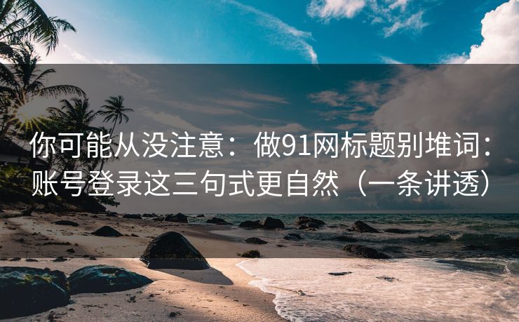你可能从没注意：做91网标题别堆词：账号登录这三句式更自然（一条讲透）
