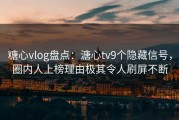 糖心vlog盘点：溏心tv9个隐藏信号，圈内人上榜理由极其令人刷屏不断