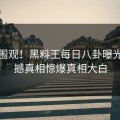 导航围观！黑料王每日八卦曝光，震撼真相惊爆真相大白