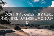 【紧急】糖心vlog盘点：溏心视频10个惊人真相，大V上榜理由罕见令人炸裂