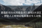 蘑菇影视在线观看盘点：真相3大误区，神秘人上榜理由极具爆点令人动情