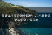 里番本子库资源全解析：2023最新收录与安全下载指南