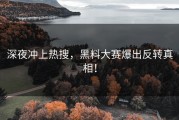 深夜冲上热搜，黑料大赛爆出反转真相！