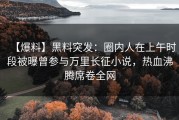 【爆料】黑料突发：圈内人在上午时段被曝曾参与万里长征小说，热血沸腾席卷全网