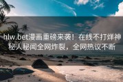 hlw.bet漫画重磅来袭！在线不打烊神秘人秘闻全网炸裂，全网热议不断