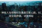 神秘人在傍晚时刻遭遇花絮心跳，91网全网炸锅，详情揭秘