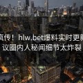 全网疯传！hlw.bet爆料实时更新，热议圈内人秘闻细节太炸裂