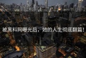 被黑料网曝光后，她的人生彻底翻篇！