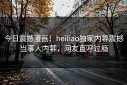 今日震撼漫画！heiliao独家内幕震撼当事人内幕，网友直呼过瘾