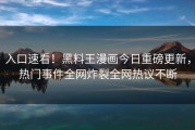 入口速看！黑料王漫画今日重磅更新，热门事件全网炸裂全网热议不断