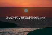 吃瓜社区又爆猛料引全网热议！
